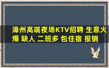 漳州高端夜场KTV招聘 生意火爆 缺人 二班多 包住宿 报销